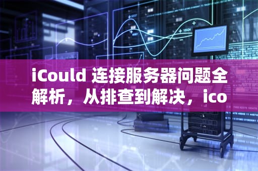 iCould 连接服务器问题全解析，从排查到解决，icould连接到服务器时出现问题