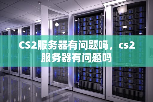 CS2服务器有问题吗，cs2服务器有问题吗