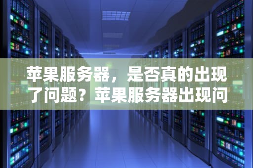 苹果服务器，是否真的出现了问题？苹果服务器出现问题怎么回事