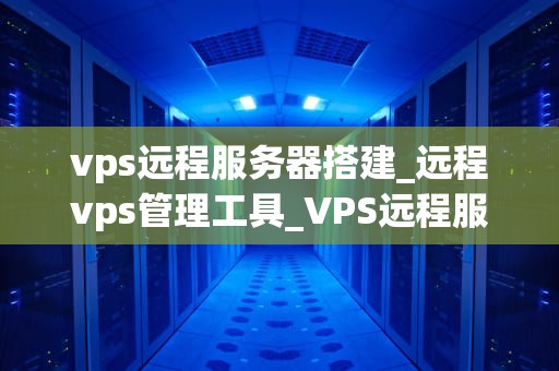 vps远程服务器搭建_远程vps管理工具_VPS远程服务器搭建指南