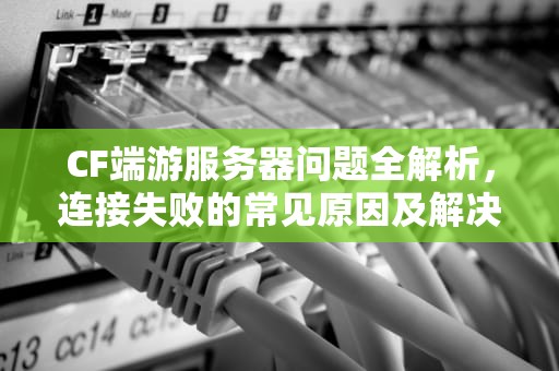 CF端游服务器问题全解析，连接失败的常见原因及解决方案，cf端游服务器问题怎么解决的