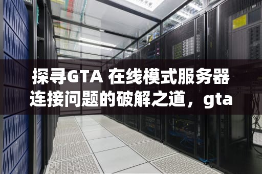 探寻GTA 在线模式服务器连接问题的破解之道，gta5由于服务器链接问题