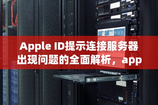 Apple ID提示连接服务器出现问题的全面解析，appleid显示连接服务器时出现问题