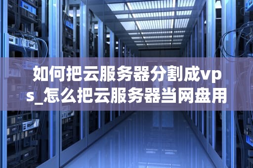 如何把云服务器分割成vps_怎么把云服务器当网盘用_如何把云服务器分割成VPS