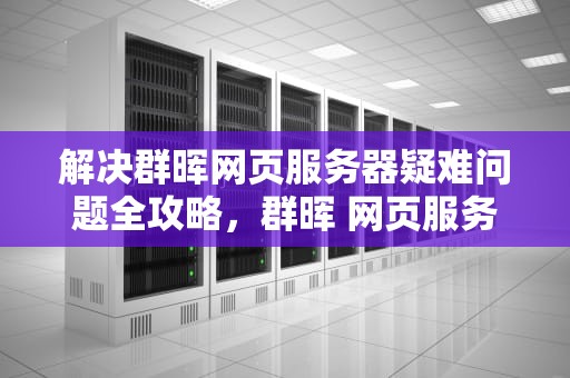 解决群晖网页服务器疑难问题全攻略，群晖 网页服务器