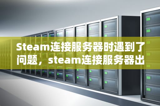 Steam连接服务器时遇到了问题，steam连接服务器出现问题