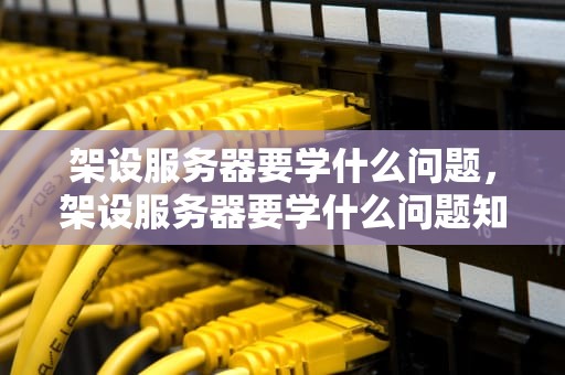 架设服务器要学什么问题，架设服务器要学什么问题知识