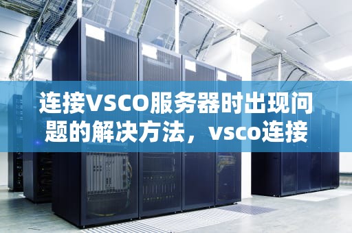 连接VSCO服务器时出现问题的解决方法，vsco连接服务器出错