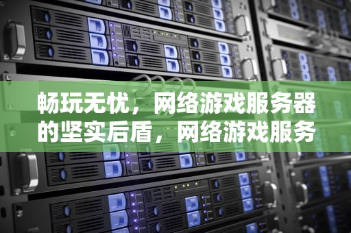畅玩无忧，网络游戏服务器的坚实后盾，网络游戏服务器没问题怎么办