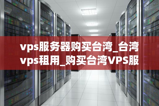 vps服务器购买台湾_台湾vps租用_购买台湾VPS服务器的全面指南