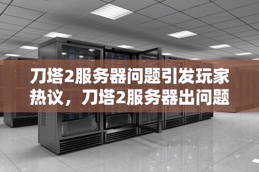 刀塔2服务器问题引发玩家热议，刀塔2服务器出问题了怎么办