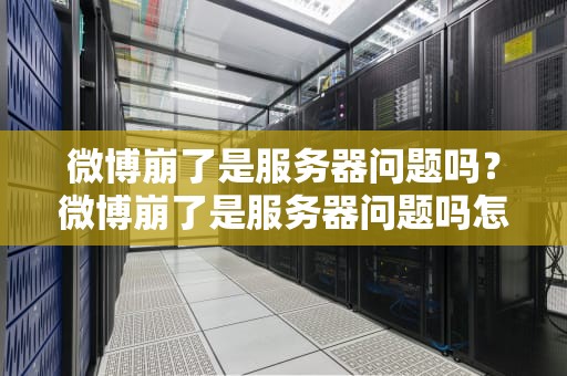 微博崩了是服务器问题吗？微博崩了是服务器问题吗怎么解决