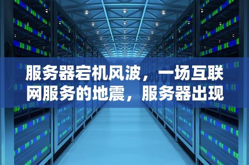 服务器宕机风波，一场互联网服务的地震，服务器出现问题最新事件怎么解决