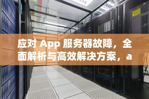 应对 App 服务器故障，全面解析与高效解决方案，app服务器出了问题怎么办解决