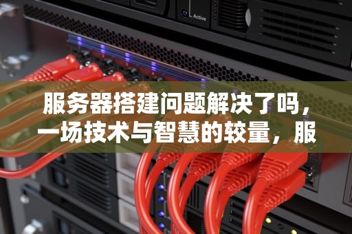 服务器搭建问题解决了吗，一场技术与智慧的较量，服务器搭建问题解决了吗知乎
