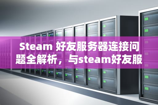 Steam 好友服务器连接问题全解析，与steam好友服务器连接出问题怎么办