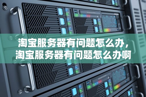 淘宝服务器有问题怎么办，淘宝服务器有问题怎么办啊