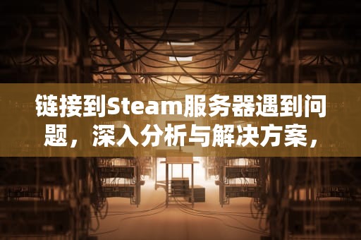 链接到Steam服务器遇到问题，深入分析与解决方案，链接到steam服务器遇到问题怎么办