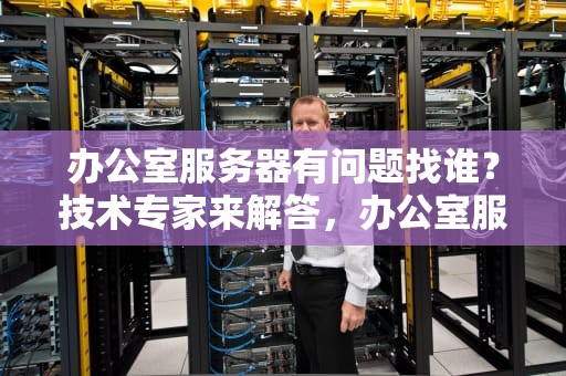 办公室服务器有问题找谁？技术专家来解答，办公室服务器有问题找谁解决