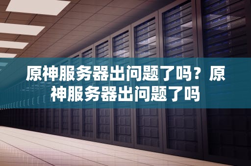 原神服务器出问题了吗？原神服务器出问题了吗