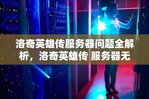 洛奇英雄传服务器问题全解析，洛奇英雄传 服务器无法响应