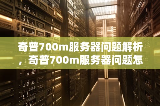 奇普700m服务器问题解析，奇普700m服务器问题怎么解决