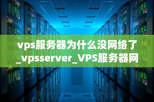 vps服务器为什么没网络了_vpsserver_VPS服务器网络故障的原因及解决方案