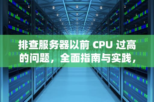 排查服务器以前 CPU 过高的问题，全面指南与实践，排查服务器以前cpu过高的问题是什么
