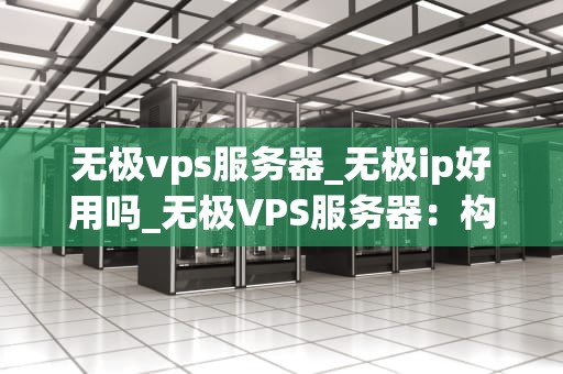 无极vps服务器_无极ip好用吗_无极VPS服务器：构建高效、稳定的网络环境