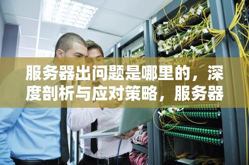 服务器出问题是哪里的，深度剖析与应对策略，服务器出问题是哪里的问题