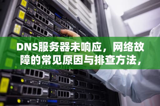 DNS服务器未响应，网络故障的常见原因与排查方法，dns.服务器未响应