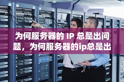 为何服务器的 IP 总是出问题，为何服务器的ip总是出问题呢