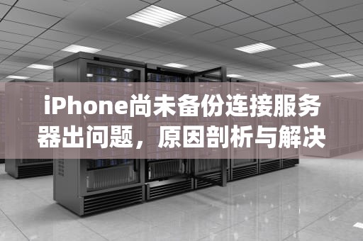 iPhone尚未备份连接服务器出问题，原因剖析与解决之道，iphone尚未备份连接服务器出问题怎么办