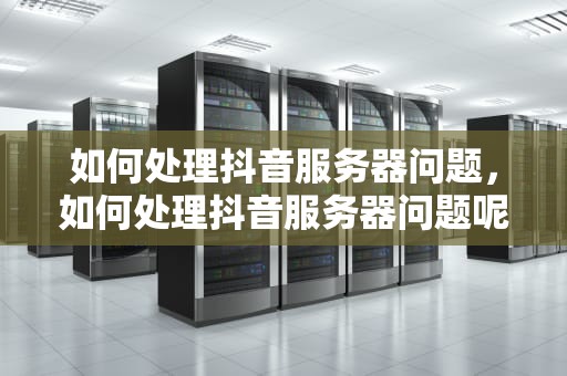如何处理抖音服务器问题，如何处理抖音服务器问题呢