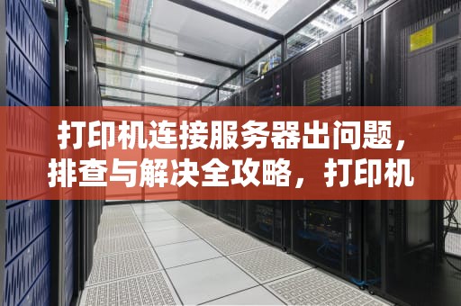 打印机连接服务器出问题，排查与解决全攻略，打印机连接服务器出问题怎么办