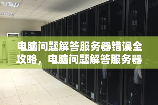 电脑问题解答服务器错误全攻略，电脑问题解答服务器错误怎么办