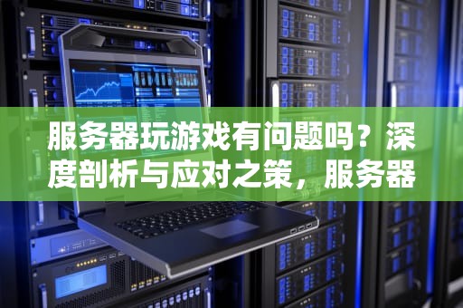 服务器玩游戏有问题吗？深度剖析与应对之策，服务器玩游戏有问题吗怎么解决