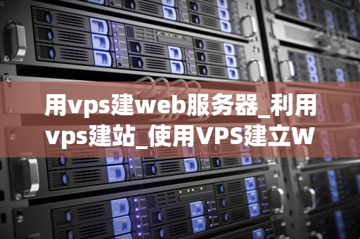 用vps建web服务器_利用vps建站_使用VPS建立Web服务器的全面指南
