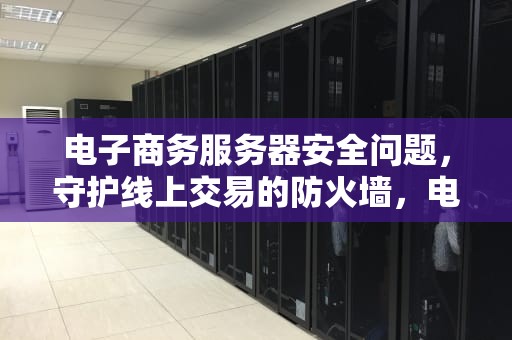 电子商务服务器安全问题，守护线上交易的防火墙，电子商务服务器安全问题有哪些