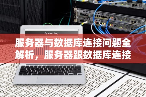 服务器与数据库连接问题全解析，服务器跟数据库连接问题怎么解决