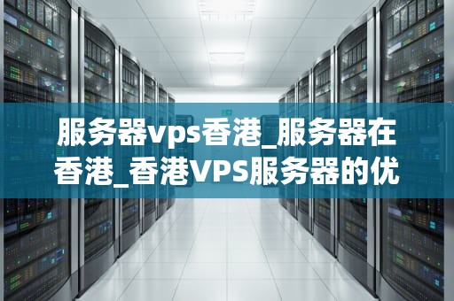 服务器vps香港_服务器在香港_香港VPS服务器的优势与选择