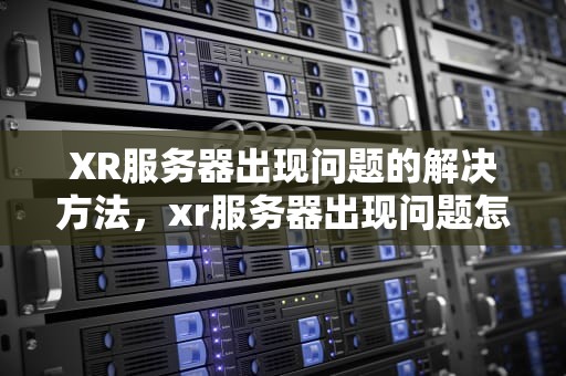 XR服务器出现问题的解决方法，xr服务器出现问题怎么解决呢