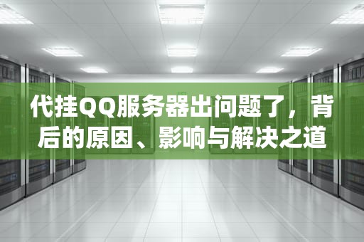 代挂QQ服务器出问题了，背后的原因、影响与解决之道，qq代挂为什么全部在维护