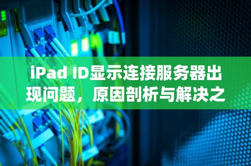 iPad ID显示连接服务器出现问题，原因剖析与解决之道，ipadid连接服务器出错