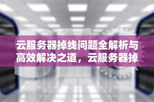云服务器掉线问题全解析与高效解决之道，云服务器掉线问题解决方案