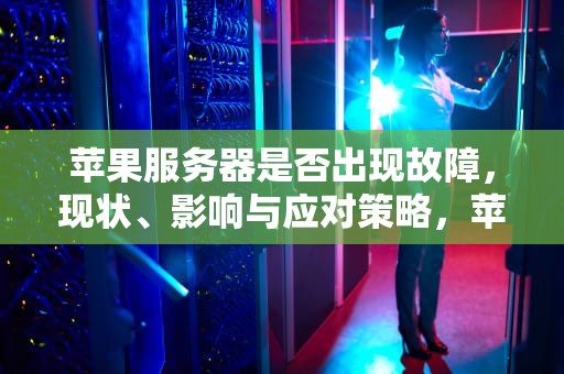苹果服务器是否出现故障，现状、影响与应对策略，苹果服务器出现问题了吗怎么解决