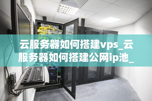 云服务器如何搭建vps_云服务器如何搭建公网ip池_云服务器如何搭建VPS的详细步骤
