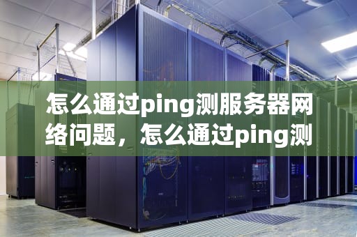 怎么通过ping测服务器网络问题，怎么通过ping测服务器网络问题