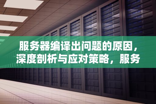 服务器编译出问题的原因，深度剖析与应对策略，服务器编译出问题的原因有哪些