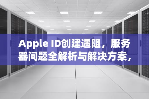Apple ID创建遇阻，服务器问题全解析与解决方案，苹果id创建不了怎么办无法连接服务器